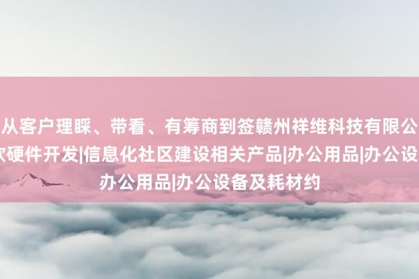 从客户理睬、带看、有筹商到签赣州祥维科技有限公司|计算机软硬件开发|信息化社区建设相关产品|办公用品|办公设备及耗材约