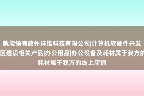就能领有赣州祥维科技有限公司|计算机软硬件开发|信息化社区建设相关产品|办公用品|办公设备及耗材属于我方的线上店铺