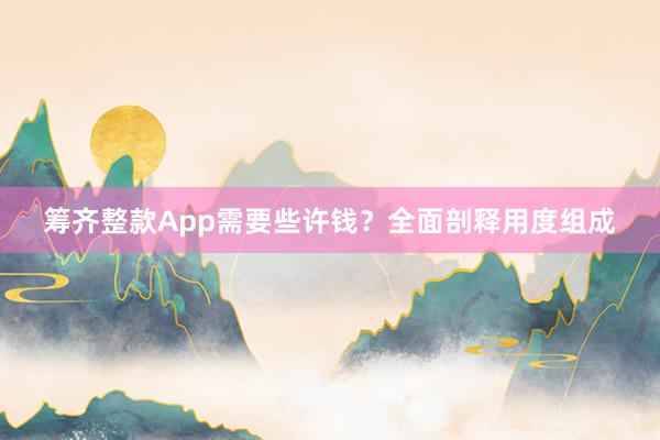 筹齐整款App需要些许钱?全面剖释用度组成
